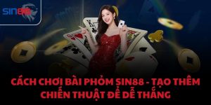 Cách chơi bài phỏm Sin88 - Tạo thêm chiến thuật để dễ thắng